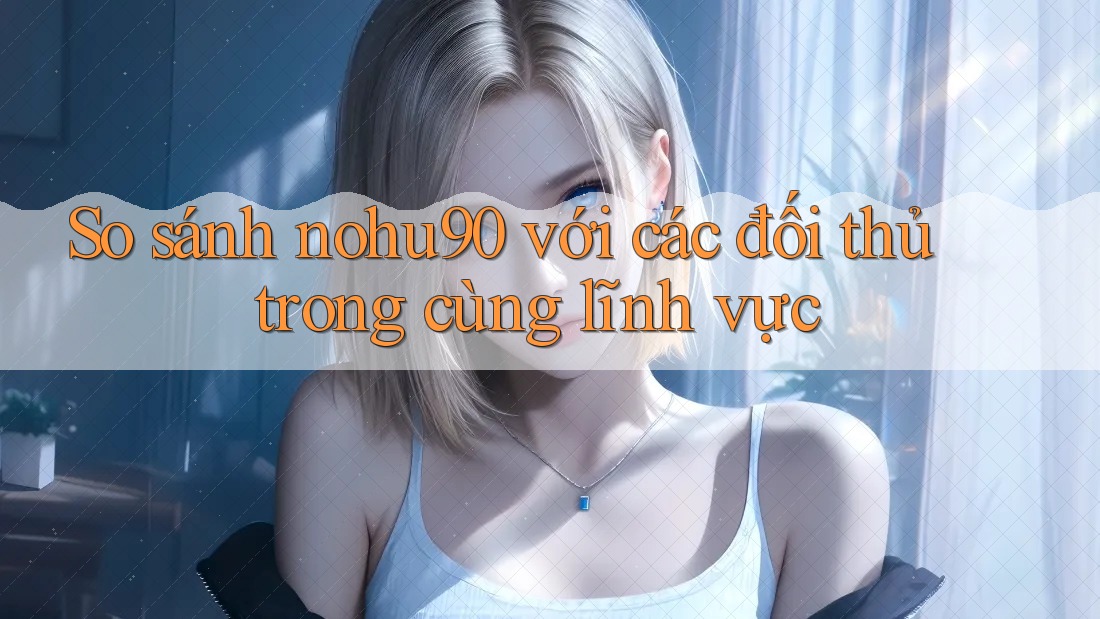 So sánh nohu90 với các đối thủ trong cùng lĩnh vực So sánh nohu90 với các đối thủ trong cùng lĩnh vực