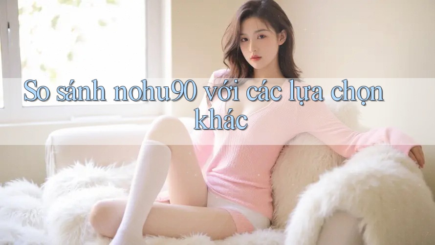 So sánh nohu90 với các lựa chọn khác So sánh nohu90 với các lựa chọn khác