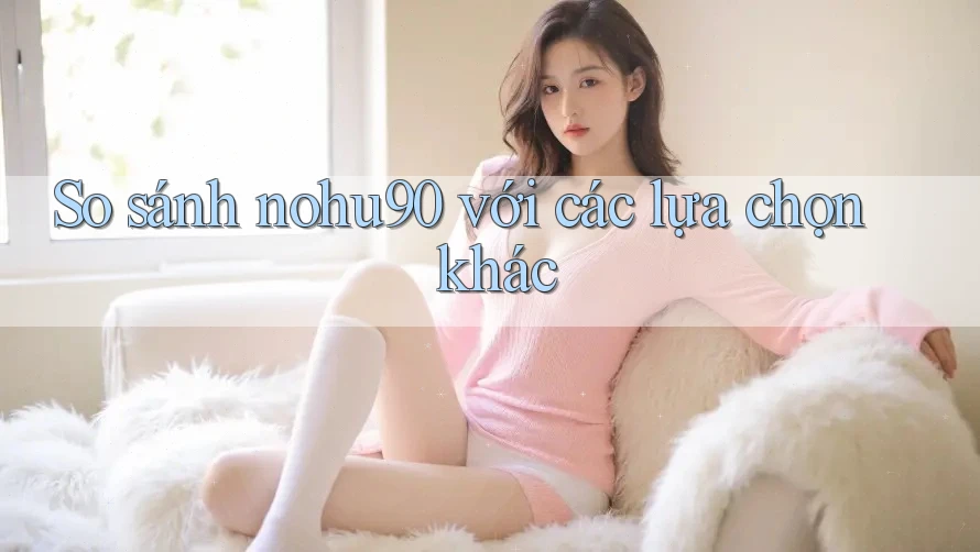So sánh nohu90 với các lựa chọn khác So sánh nohu90 với các lựa chọn khác