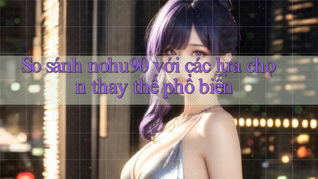 So sánh nohu90 với các lựa chọn thay thế phổ biến So sánh nohu90 với các lựa chọn thay thế phổ biến