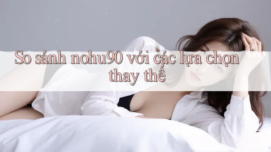 So sánh nohu90 với các lựa chọn thay thế So sánh nohu90 với các lựa chọn thay thế
