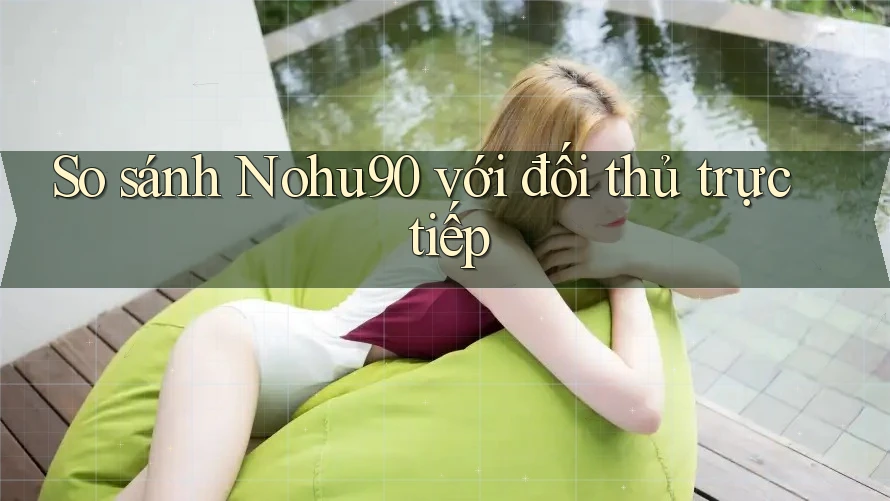 So sánh Nohu90 với đối thủ trực tiếp So sánh Nohu90 với đối thủ trực tiếp