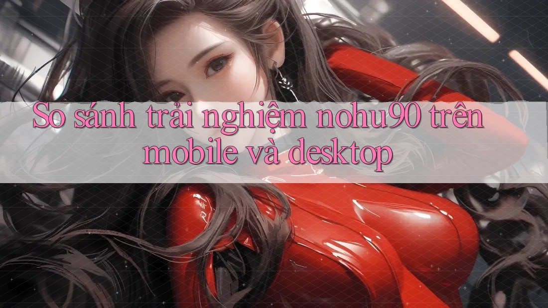 So sánh trải nghiệm nohu90 trên mobile và desktop So sánh trải nghiệm nohu90 trên mobile và desktop