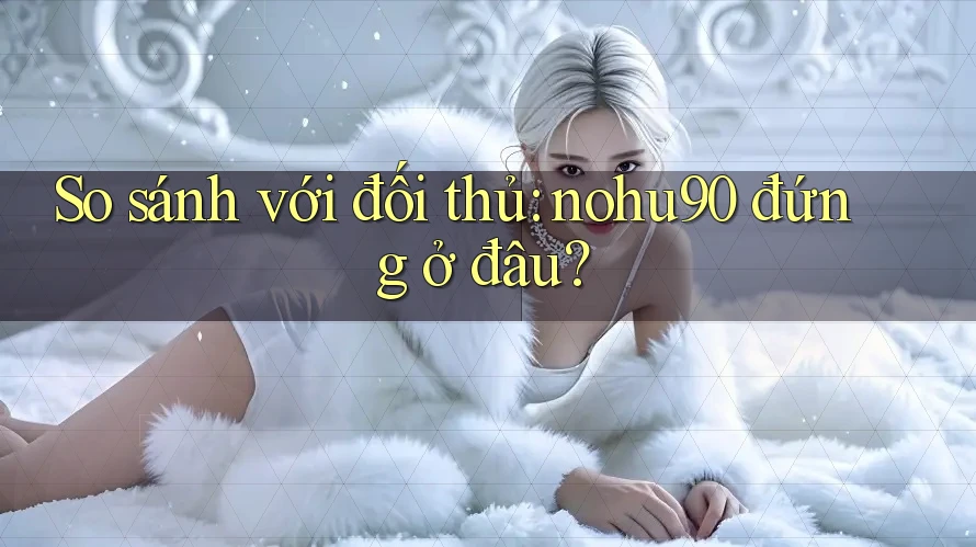 So sánh với đối thủ: nohu90 đứng ở đâu? So sánh với đối thủ: nohu90 đứng ở đâu?