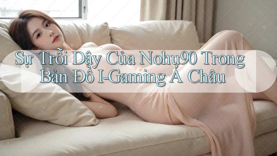 Sự Trỗi Dậy Của Nohu90 Trong Bản Đồ I-Gaming Á Châu Sự Trỗi Dậy Của Nohu90 Trong Bản Đồ I-Gaming Á Châu
