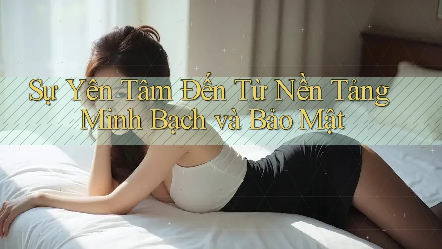 Sự Yên Tâm Đến Từ Nền Tảng Minh Bạch và Bảo Mật