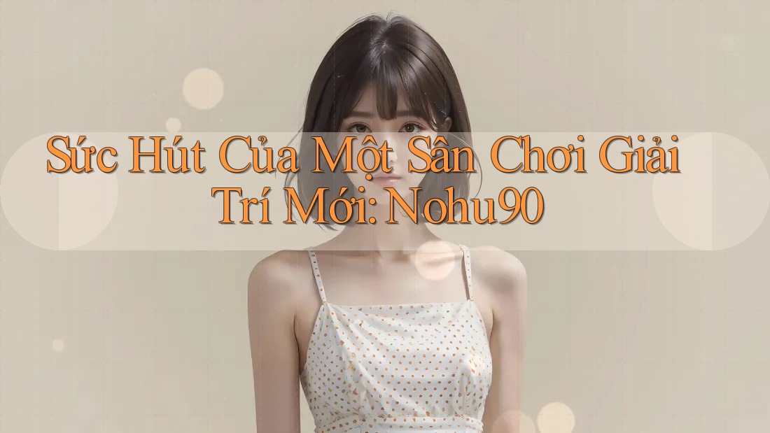 Sức Hút Của Một Sân Chơi Giải Trí Mới: Nohu90 Sức Hút Của Một Sân Chơi Giải Trí Mới: Nohu90