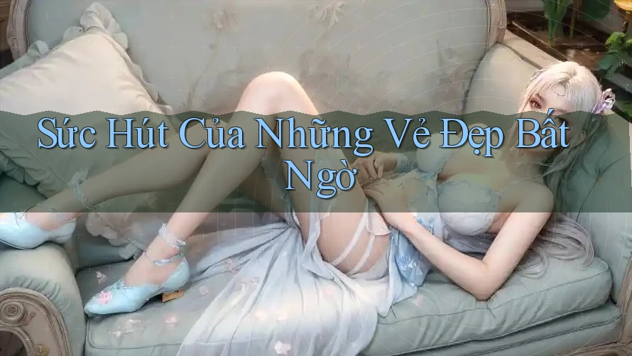 Sức Hút Của Những Vẻ Đẹp Bất Ngờ Sức Hút Của Những Vẻ Đẹp Bất Ngờ