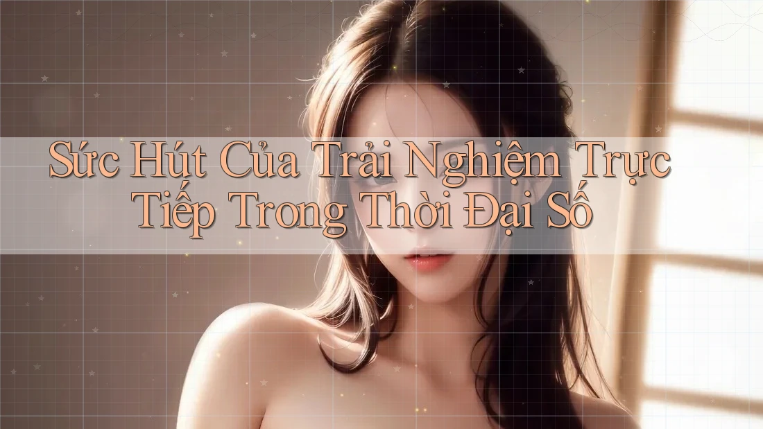 Sức Hút Của Trải Nghiệm Trực Tiếp Trong Thời Đại Số Sức Hút Của Trải Nghiệm Trực Tiếp Trong Thời Đại Số