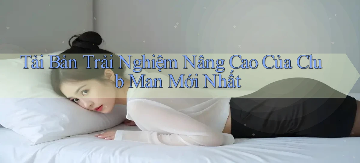 tải bản trải nghiệm nâng cao của club man mới nhất