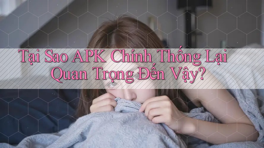 Tại Sao APK Chính Thống Lại Quan Trọng Đến Vậy? Tại Sao APK Chính Thống Lại Quan Trọng Đến Vậy?