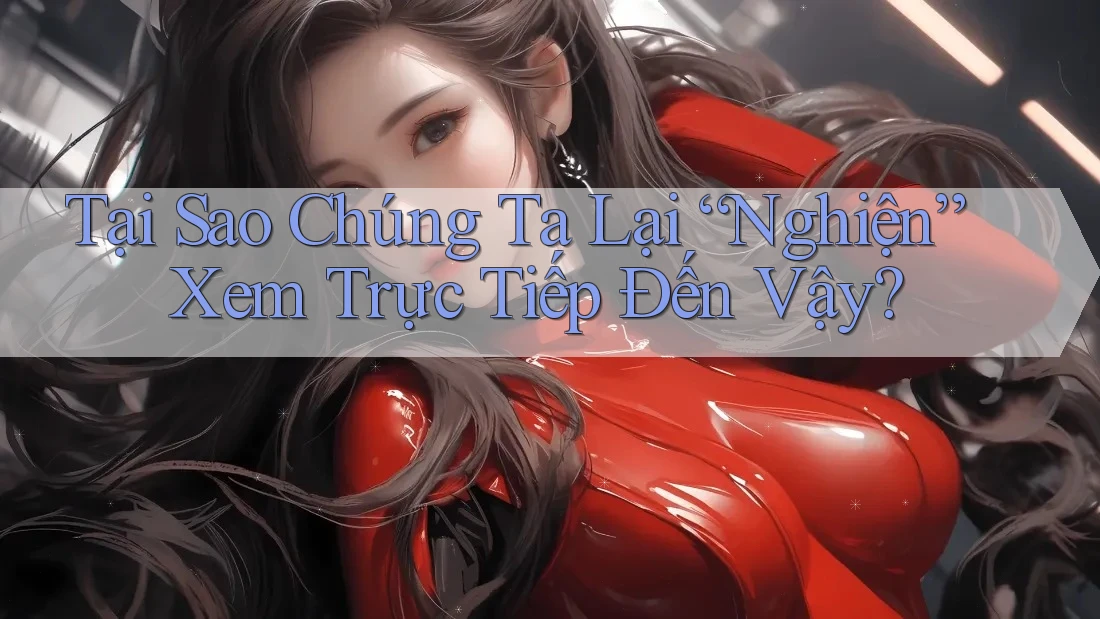 Tại Sao Chúng Ta Lại “Nghiện” Xem Trực Tiếp Đến Vậy? Tại Sao Chúng Ta Lại “Nghiện” Xem Trực Tiếp Đến Vậy?