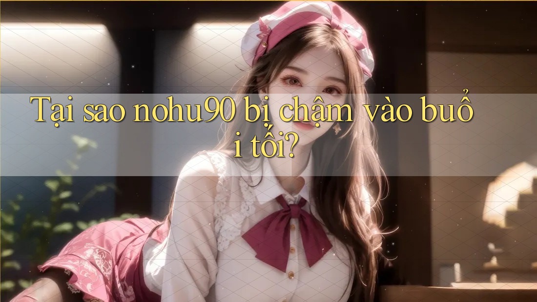 Tại sao nohu90 bị chậm vào buổi tối? Tại sao nohu90 bị chậm vào buổi tối?