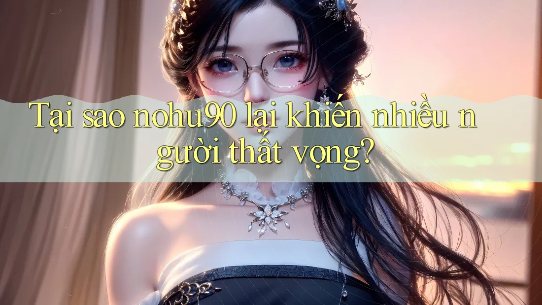 Tại sao nohu90 lại khiến nhiều người thất vọng? Tại sao nohu90 lại khiến nhiều người thất vọng?