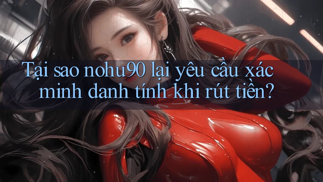 Tại sao nohu90 lại yêu cầu xác minh danh tính khi rút tiền? Tại sao nohu90 lại yêu cầu xác minh danh tính khi rút tiền?