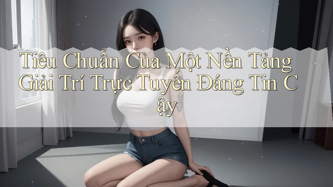 Tiêu Chuẩn Của Một Nền Tảng Giải Trí Trực Tuyến Đáng Tin Cậy Tiêu Chuẩn Của Một Nền Tảng Giải Trí Trực Tuyến Đáng Tin Cậy