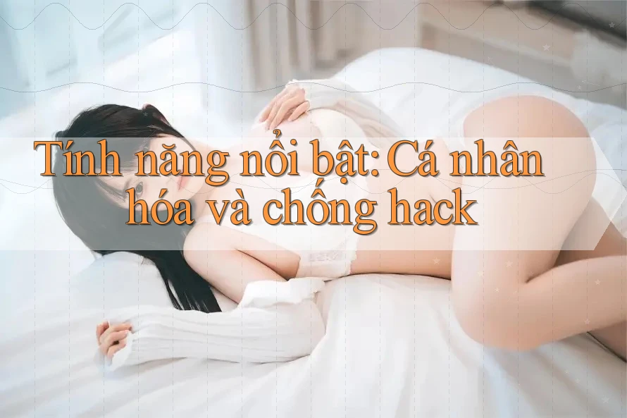 Tính năng nổi bật: Cá nhân hóa và chống hack Tính năng nổi bật: Cá nhân hóa và chống hack