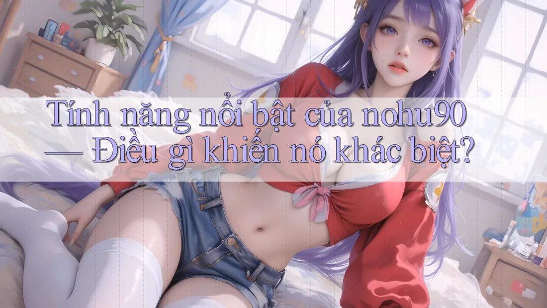 Tính năng nổi bật của nohu90 — Điều gì khiến nó khác biệt? Tính năng nổi bật của nohu90 — Điều gì khiến nó khác biệt?