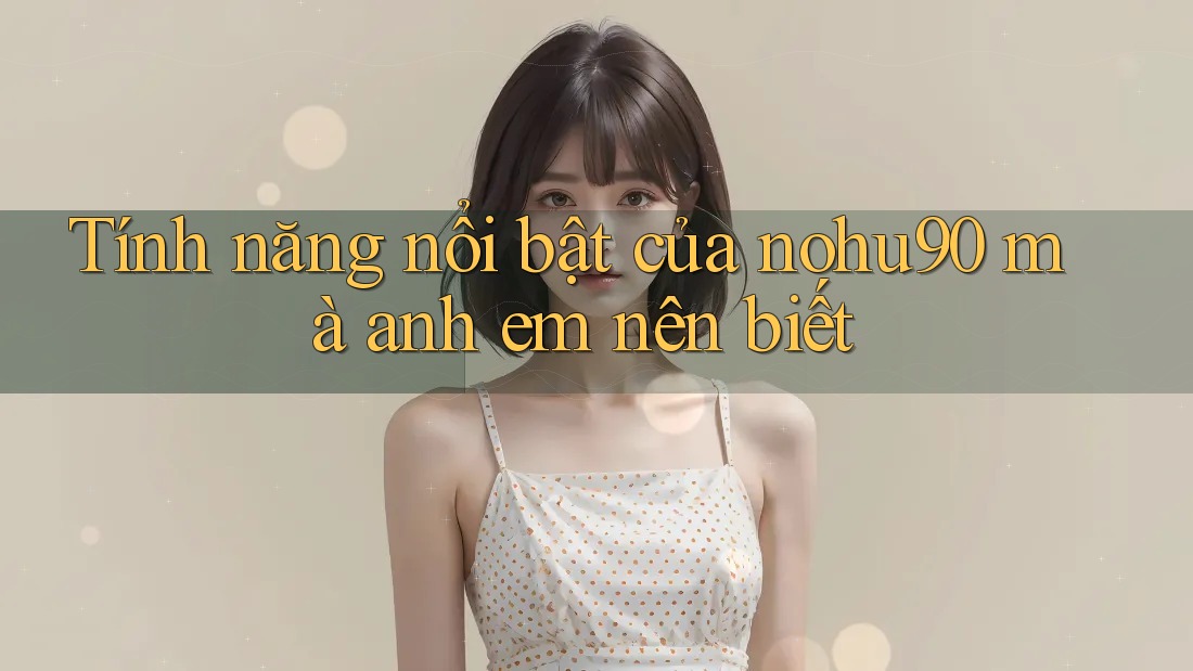 Tính năng nổi bật của nohu90 mà anh em nên biết