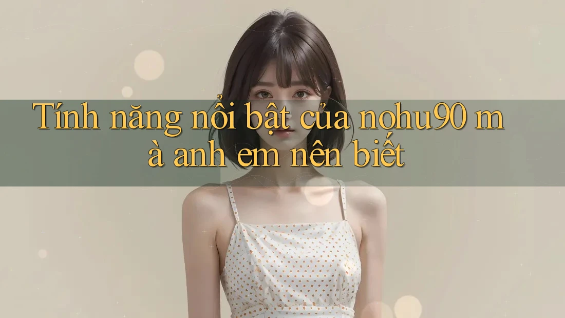 Tính năng nổi bật của nohu90 mà anh em nên biết Tính năng nổi bật của nohu90 mà anh em nên biết
