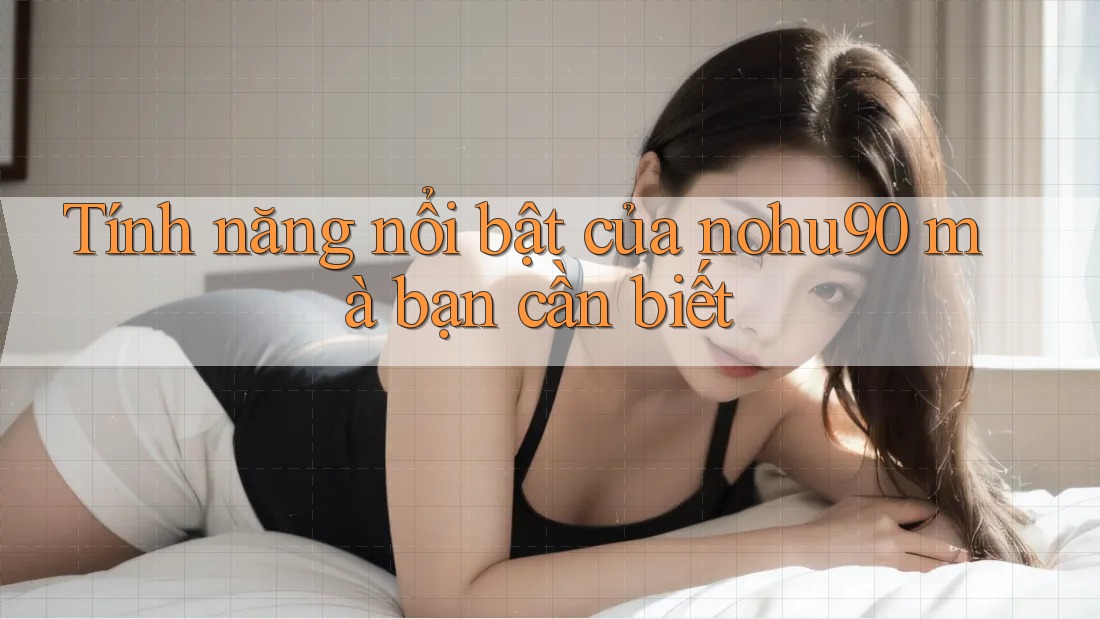 Tính năng nổi bật của nohu90 mà bạn cần biết Tính năng nổi bật của nohu90 mà bạn cần biết