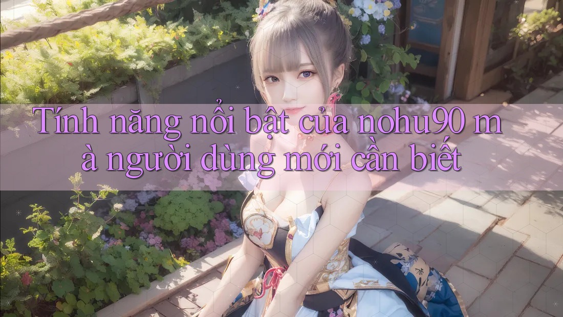 Tính năng nổi bật của nohu90 mà người dùng mới cần biết Tính năng nổi bật của nohu90 mà người dùng mới cần biết