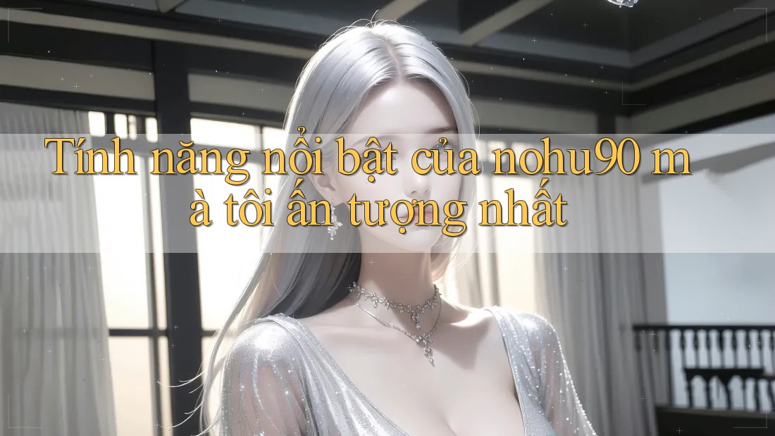 Tính năng nổi bật của nohu90 mà tôi ấn tượng nhất Tính năng nổi bật của nohu90 mà tôi ấn tượng nhất