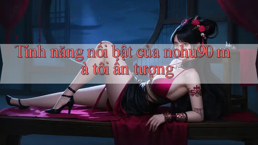 Tính năng nổi bật của nohu90 mà tôi ấn tượng Tính năng nổi bật của nohu90 mà tôi ấn tượng