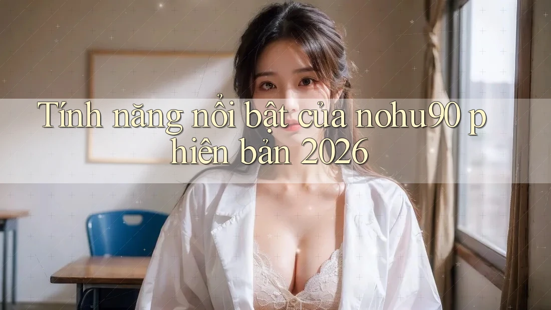 Tính năng nổi bật của nohu90 phiên bản 2026 Tính năng nổi bật của nohu90 phiên bản 2026