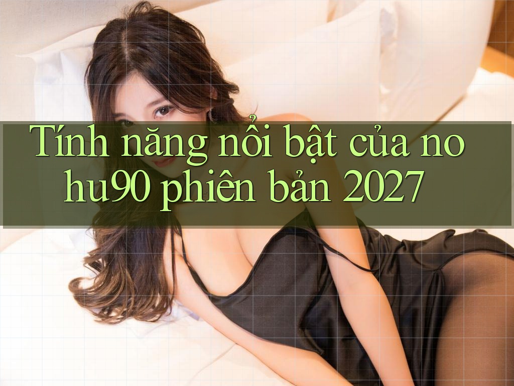 Tính năng nổi bật của nohu90 phiên bản 2027 Tính năng nổi bật của nohu90 phiên bản 2027