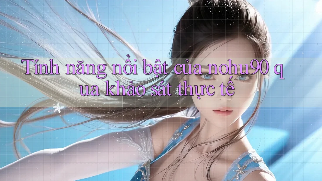 Tính năng nổi bật của nohu90 qua khảo sát thực tế
