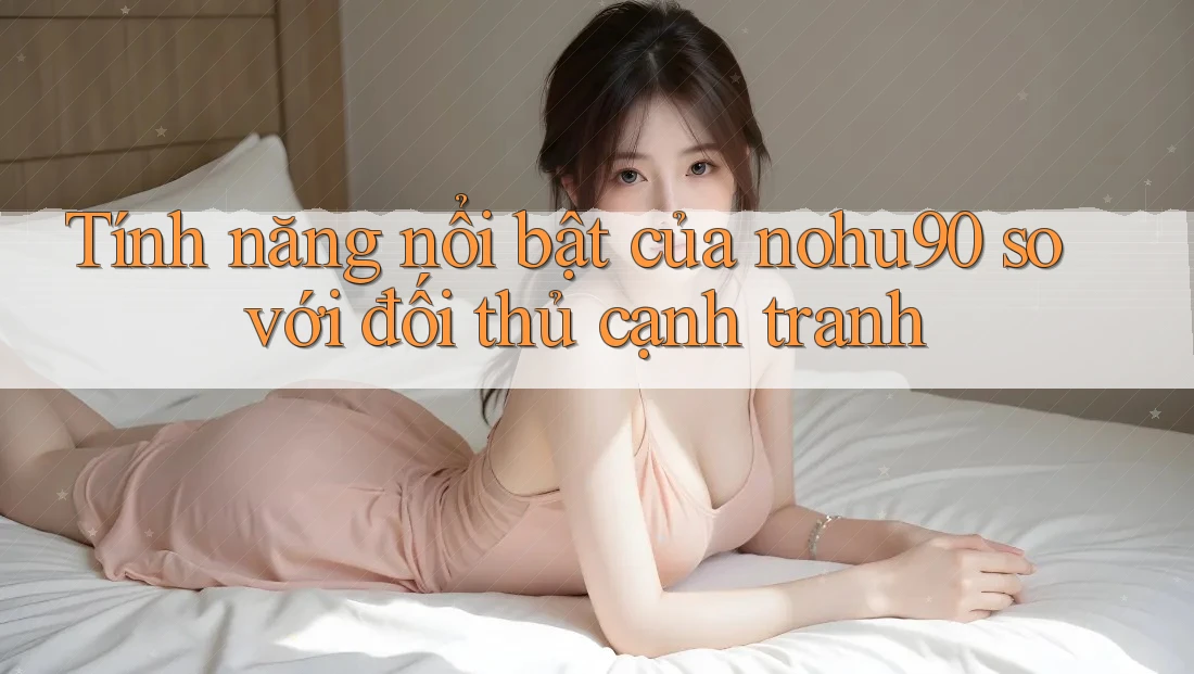 Tính năng nổi bật của nohu90 so với đối thủ cạnh tranh Tính năng nổi bật của nohu90 so với đối thủ cạnh tranh
