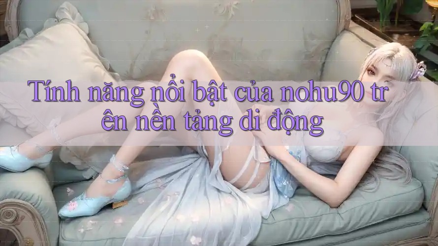 Tính năng nổi bật của nohu90 trên nền tảng di động Tính năng nổi bật của nohu90 trên nền tảng di động
