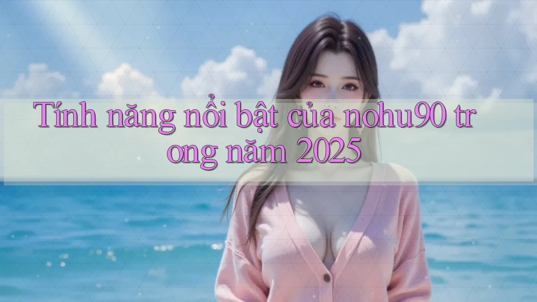 Tính năng nổi bật của nohu90 trong năm 2025 Tính năng nổi bật của nohu90 trong năm 2025