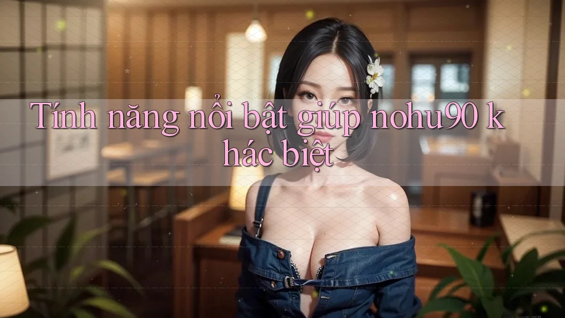 Tính năng nổi bật giúp nohu90 khác biệt Tính năng nổi bật giúp nohu90 khác biệt