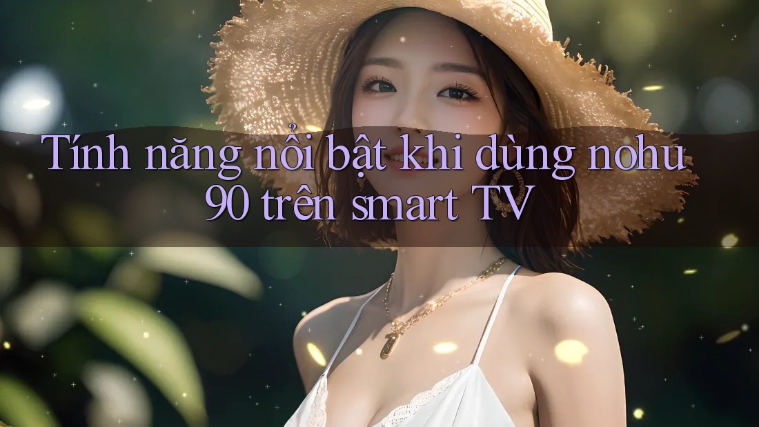 Tính năng nổi bật khi dùng nohu90 trên smart TV Tính năng nổi bật khi dùng nohu90 trên smart TV