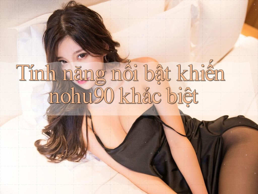 Tính năng nổi bật khiến nohu90 khác biệt Tính năng nổi bật khiến nohu90 khác biệt