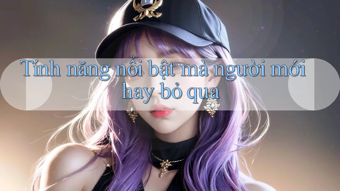 Tính năng nổi bật mà người mới hay bỏ qua Tính năng nổi bật mà người mới hay bỏ qua