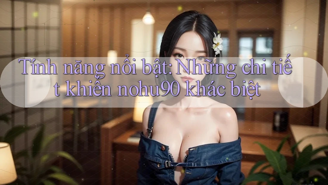 Tính năng nổi bật: Những chi tiết khiến nohu90 khác biệt
