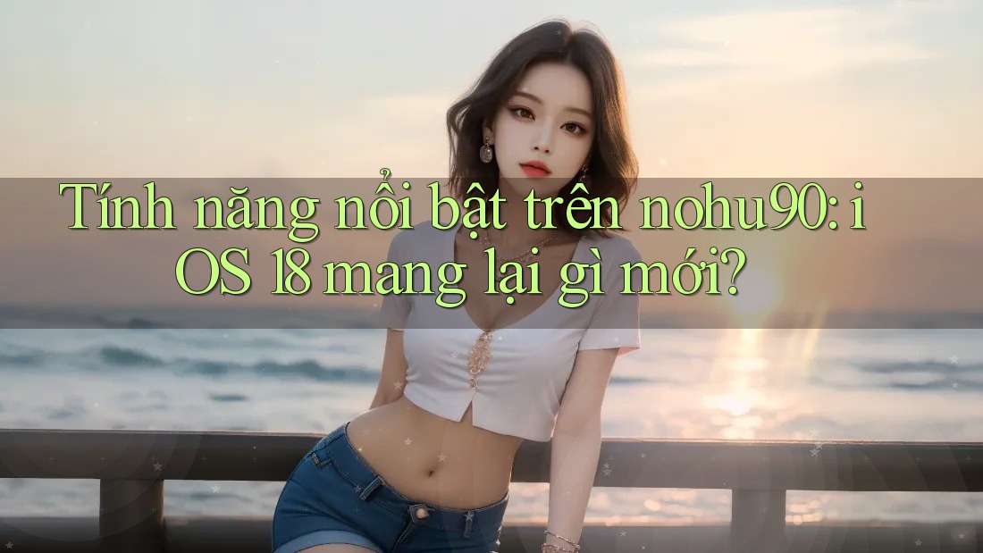 Tính năng nổi bật trên nohu90: iOS 18 mang lại gì mới? Tính năng nổi bật trên nohu90: iOS 18 mang lại gì mới?