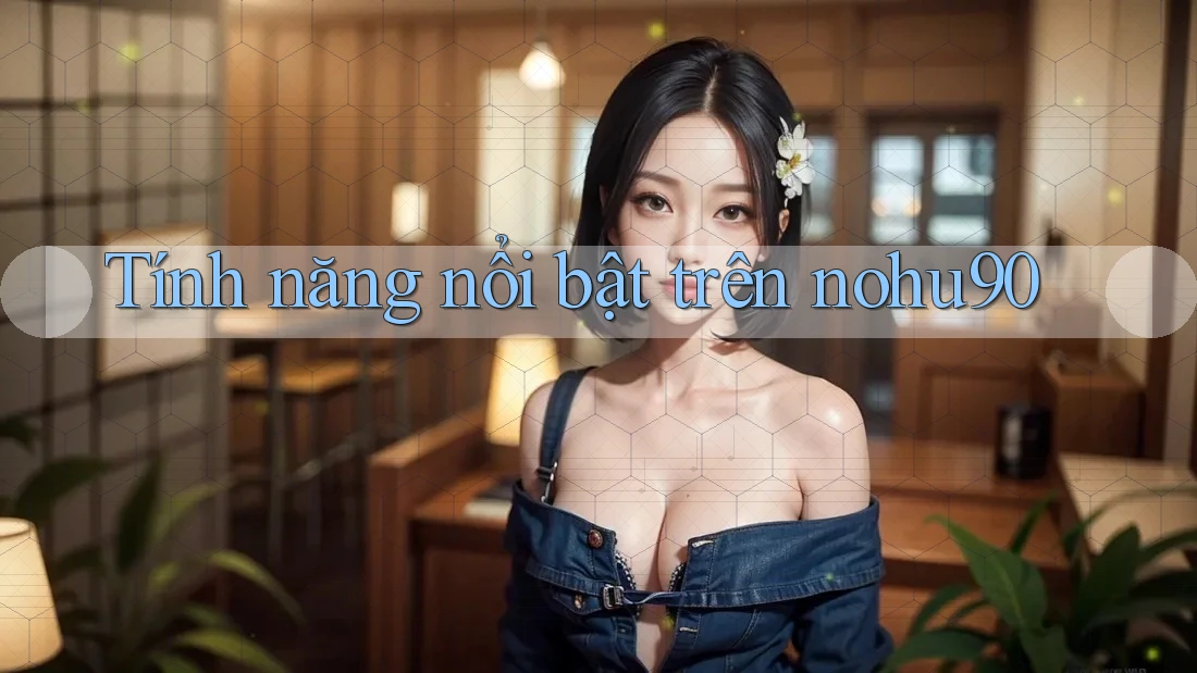 Tính năng nổi bật trên nohu90 Tính năng nổi bật trên nohu90