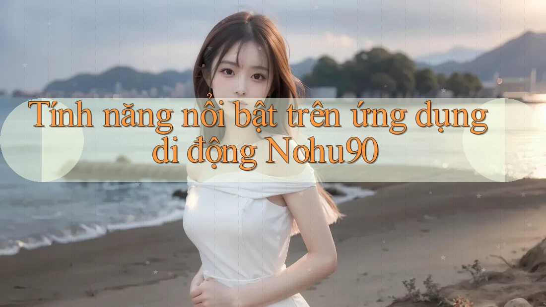 Tính năng nổi bật trên ứng dụng di động Nohu90 Tính năng nổi bật trên ứng dụng di động Nohu90