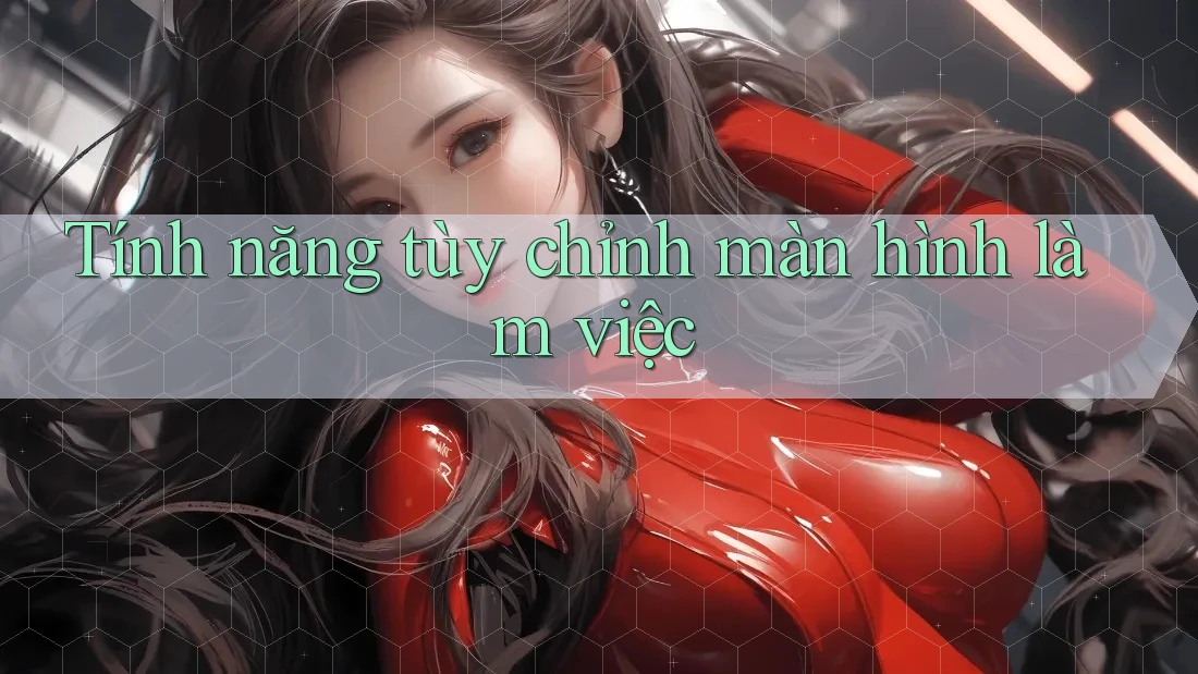 Tính năng tùy chỉnh màn hình làm việc Tính năng tùy chỉnh màn hình làm việc