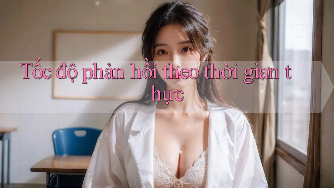 Tốc độ phản hồi theo thời gian thực Tốc độ phản hồi theo thời gian thực