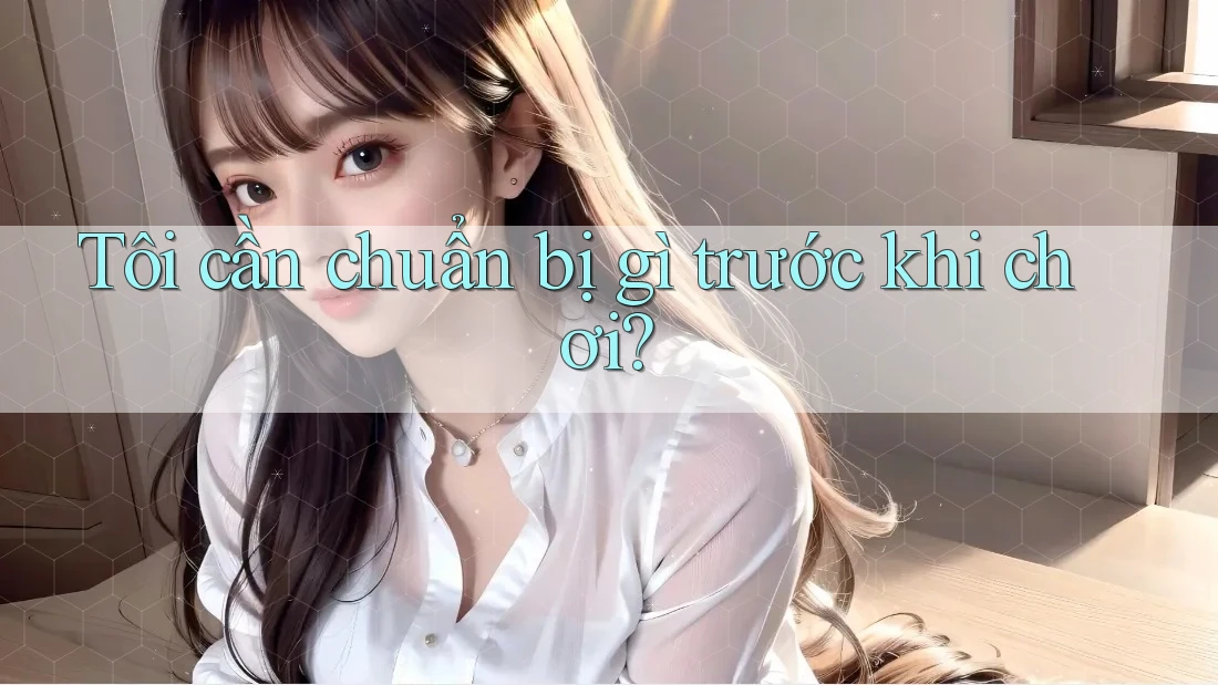 Tôi cần chuẩn bị gì trước khi chơi? Tôi cần chuẩn bị gì trước khi chơi?