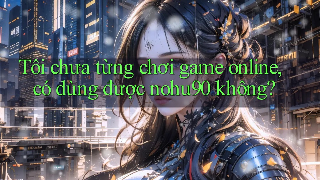 Tôi chưa từng chơi game online, có dùng được nohu90 không? Tôi chưa từng chơi game online, có dùng được nohu90 không?