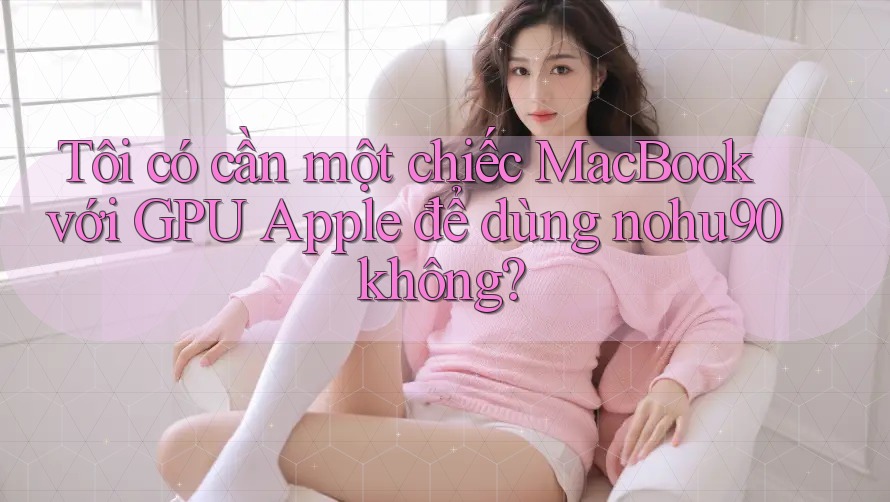 Tôi có cần một chiếc MacBook với GPU Apple để dùng nohu90 không? Tôi có cần một chiếc MacBook với GPU Apple để dùng nohu90 không?