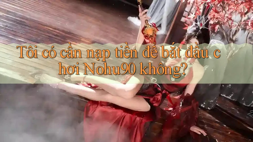 Tôi có cần nạp tiền để bắt đầu chơi Nohu90 không? Tôi có cần nạp tiền để bắt đầu chơi Nohu90 không?