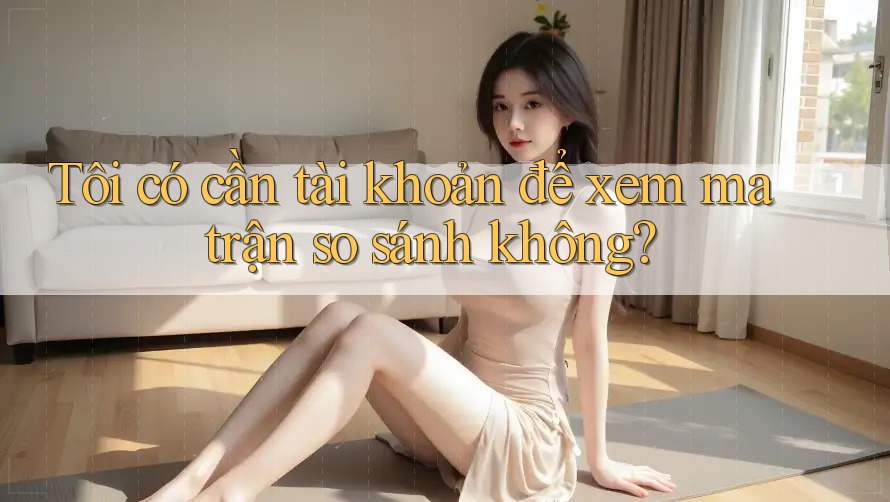 Tôi có cần tài khoản để xem ma trận so sánh không? Tôi có cần tài khoản để xem ma trận so sánh không?