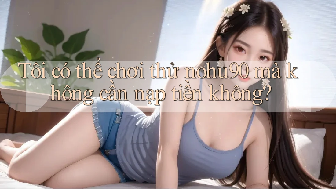 Tôi có thể chơi thử nohu90 mà không cần nạp tiền không? Tôi có thể chơi thử nohu90 mà không cần nạp tiền không?